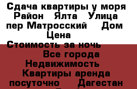 Сдача квартиры у моря › Район ­ Ялта › Улица ­ пер Матросский  › Дом ­ 10 › Цена ­ 1 000 › Стоимость за ночь ­ 1 000 - Все города Недвижимость » Квартиры аренда посуточно   . Дагестан респ.,Дербент г.
